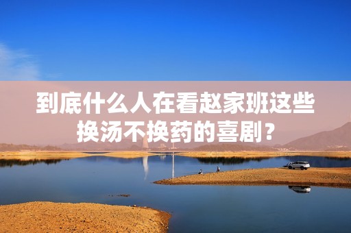到底什么人在看赵家班这些换汤不换药的喜剧？