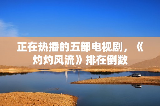 正在热播的五部电视剧，《灼灼风流》排在倒数
