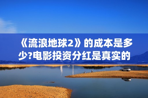 《流浪地球2》的成本是多少?电影投资分红是真实的吗?(流浪地球2 电影)