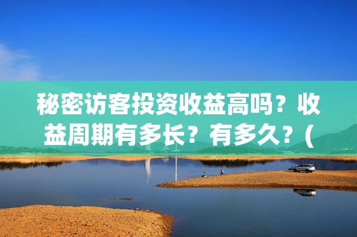 秘密访客投资收益高吗？收益周期有多长？有多久？(秘密访客赔钱了吗)