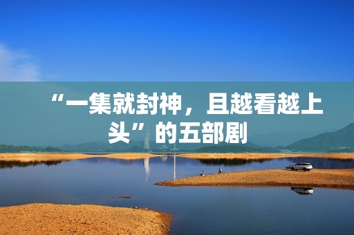 “一集就封神，且越看越上头”的五部剧