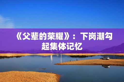 《父辈的荣耀》：下岗潮勾起集体记忆