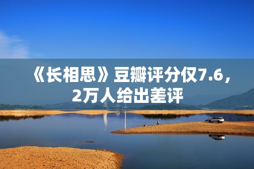 《长相思》豆瓣评分仅7.6，2万人给出差评