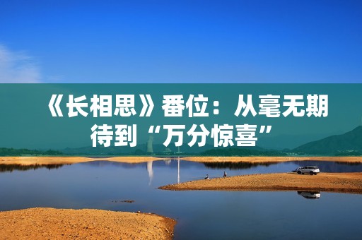 《长相思》番位：从毫无期待到“万分惊喜”