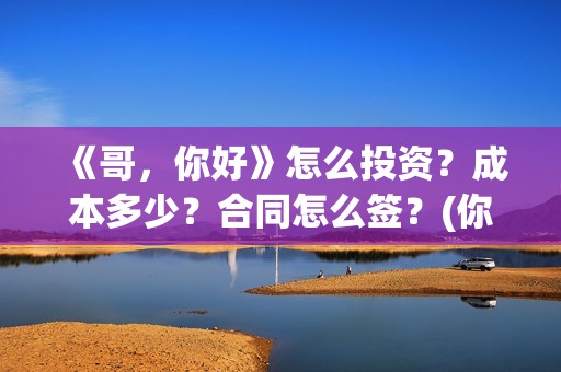《哥，你好》怎么投资？成本多少？合同怎么签？(你好哥哥)