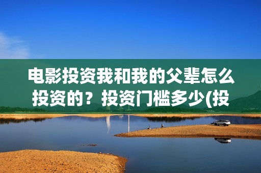 电影投资我和我的父辈怎么投资的？投资门槛多少(投资电影叫什么名字)