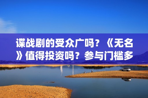 谍战剧的受众广吗？《无名》值得投资吗？参与门槛多少？(谍战剧代表作)