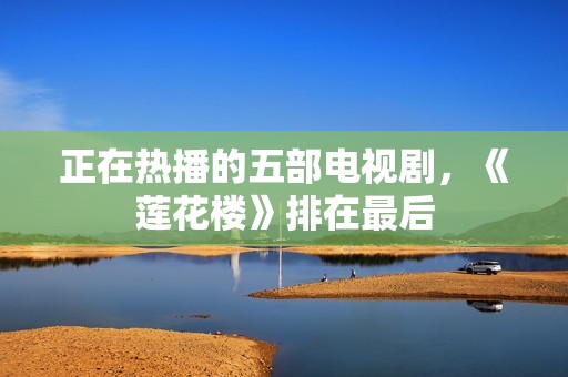 正在热播的五部电视剧，《莲花楼》排在最后