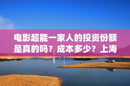 电影超能一家人的投资份额是真的吗？成本多少？上海景亚实力怎么样？(电影超能一家人免费观看)