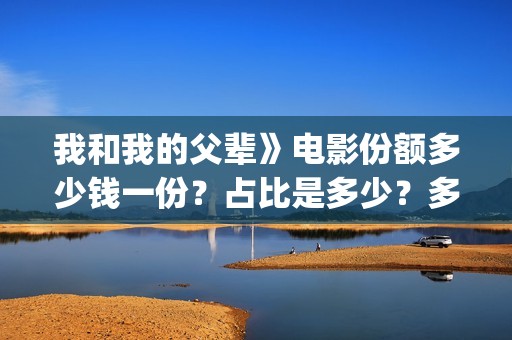 我和我的父辈》电影份额多少钱一份？占比是多少？多久能拿到分红(我和我的父辈在线观看免费全集电视剧)