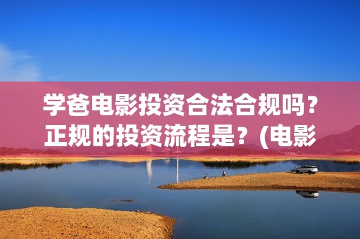 学爸电影投资合法合规吗？正规的投资流程是？(电影学爸官宣了吗)