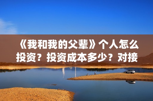 《我和我的父辈》个人怎么投资？投资成本多少？对接哪个出品方(我和我的父辈之乘风)