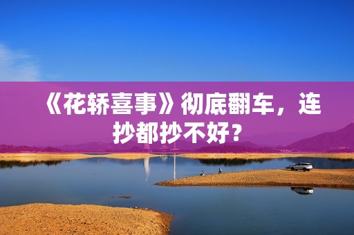 《花轿喜事》彻底翻车，连抄都抄不好？