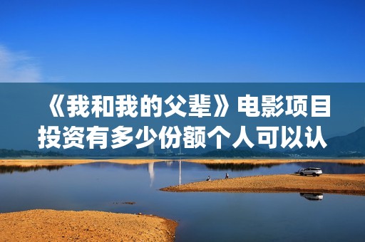 《我和我的父辈》电影项目投资有多少份额个人可以认购(《我和我的父辈》)