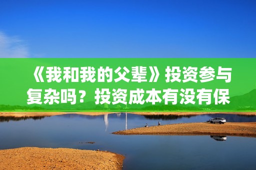 《我和我的父辈》投资参与复杂吗？投资成本有没有保障？(我和我的父辈演员表)
