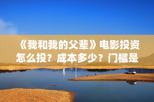 《我和我的父辈》电影投资怎么投？成本多少？门槛是怎么定的(《我和我的父辈》)