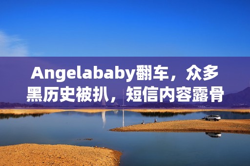 Angelababy翻车，众多黑历史被扒，短信内容露骨