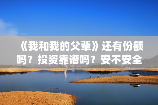 《我和我的父辈》还有份额吗？投资靠谱吗？安不安全(《我和我的父辈》电影免费观看)