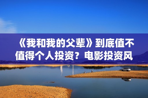 《我和我的父辈》到底值不值得个人投资？电影投资风险大？(我和我的父辈演员表)