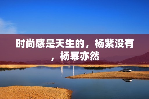 时尚感是天生的，杨紫没有，杨幂亦然