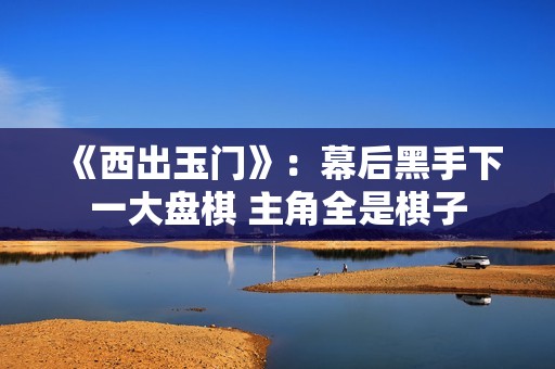 《西出玉门》：幕后黑手下一大盘棋 主角全是棋子