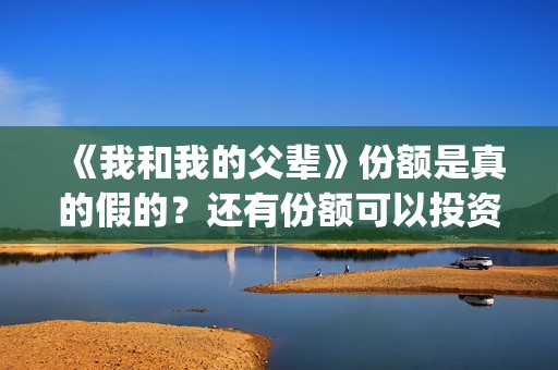 《我和我的父辈》份额是真的假的？还有份额可以投资吗？(我和我的父辈《少年行》)