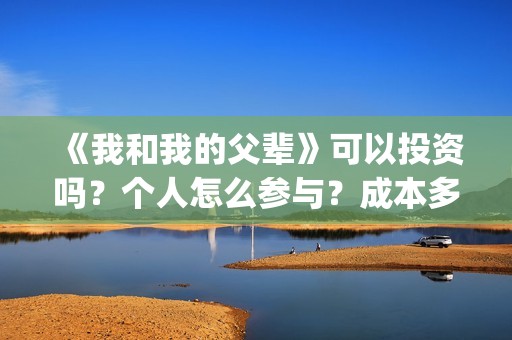 《我和我的父辈》可以投资吗？个人怎么参与？成本多少？(我和我的父辈主题曲)