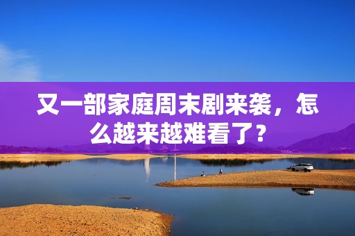 又一部家庭周末剧来袭，怎么越来越难看了？