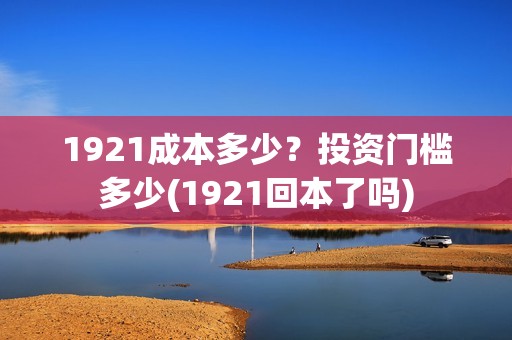 1921成本多少？投资门槛多少(1921回本了吗)