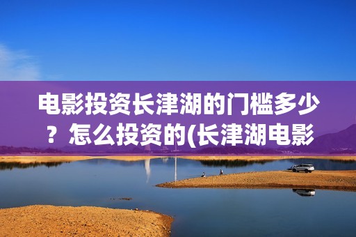 电影投资长津湖的门槛多少？怎么投资的(长津湖电影投资比例)