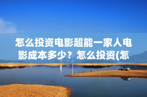 怎么投资电影超能一家人电影成本多少？怎么投资(怎么进行电影投资)