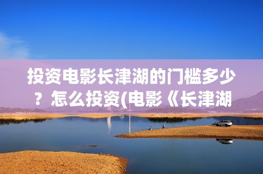 投资电影长津湖的门槛多少？怎么投资(电影《长津湖》投资方)