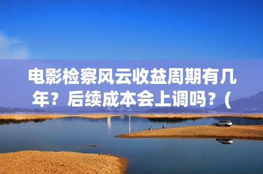 电影检察风云收益周期有几年？后续成本会上调吗？(检察风云预告片)