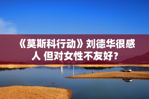 《莫斯科行动》刘德华很感人 但对女性不友好？