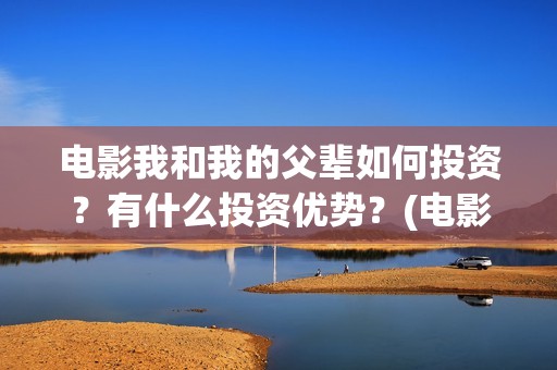 电影我和我的父辈如何投资？有什么投资优势？(电影我和我的父亲演员表全部)