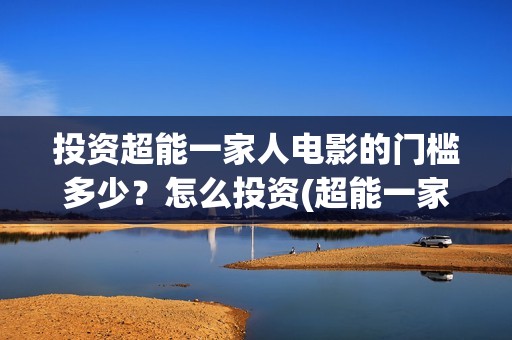投资超能一家人电影的门槛多少？怎么投资(超能一家人电影投资项目)