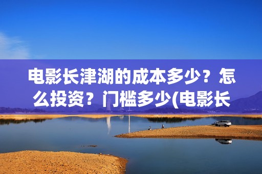 电影长津湖的成本多少？怎么投资？门槛多少(电影长津湖讲述的是)