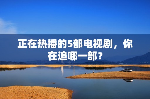 正在热播的5部电视剧，你在追哪一部？