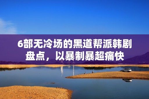 6部无冷场的黑道帮派韩剧盘点，以暴制暴超痛快