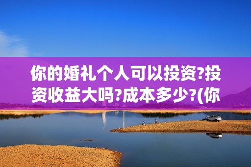 你的婚礼个人可以投资?投资收益大吗?成本多少?(你的“婚礼”)