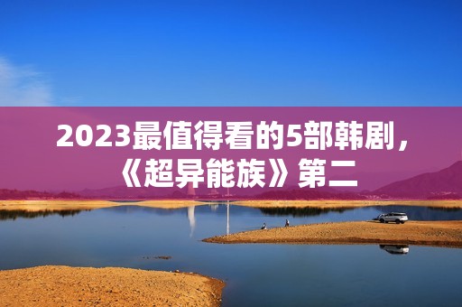 2023最值得看的5部韩剧，《超异能族》第二