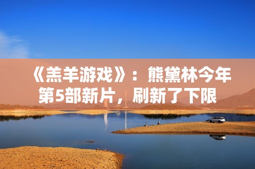 《羔羊游戏》：熊黛林今年第5部新片，刷新了下限