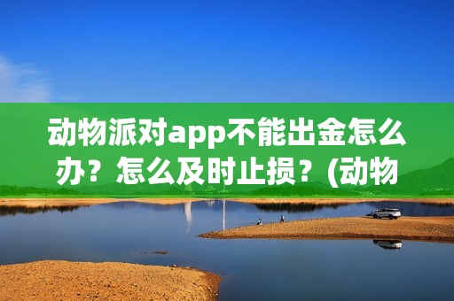 动物派对app不能出金怎么办？怎么及时止损？(动物派对进不去)