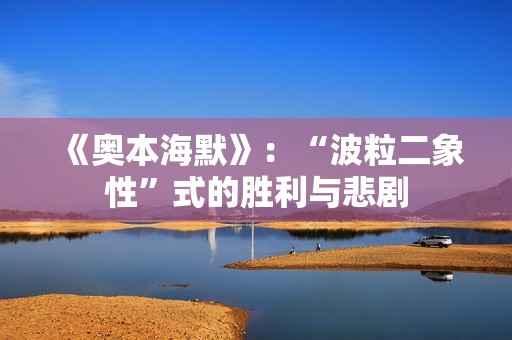 《奥本海默》：“波粒二象性”式的胜利与悲剧