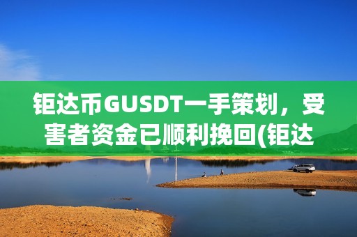 钜达币GUSDT一手策划，受害者资金已顺利挽回(钜达币gusdt最新价格)