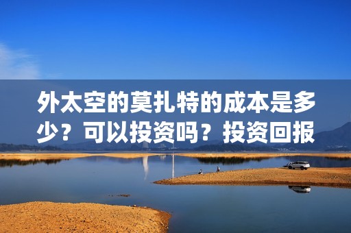 外太空的莫扎特的成本是多少？可以投资吗？投资回报怎么算？(外太空的莫扎特演员表)