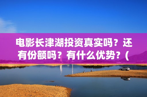 电影长津湖投资真实吗？还有份额吗？有什么优势？(电影长津湖 投资)