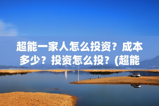超能一家人怎么投资？成本多少？投资怎么投？(超能一家人怎么形容)