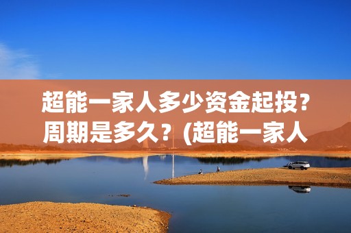 超能一家人多少资金起投？周期是多久？(超能一家人能)