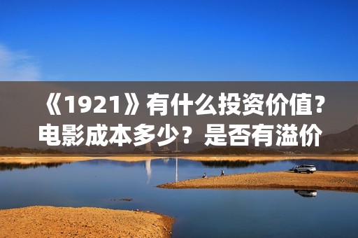 《1921》有什么投资价值？电影成本多少？是否有溢价？投资门槛是？(1921!)